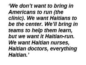 We don't want to bring in Americans to run (the clinic). We want Haitians to be the center. We'll bring in teams to help them learn, but we want it Haitian-run. We want Haitian nurses, Haitian doctors, everything Haitian.